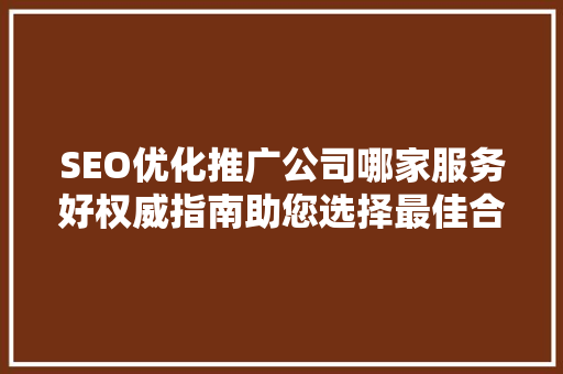 SEO优化推广公司哪家服务好权威指南助您选择最佳合作伙伴