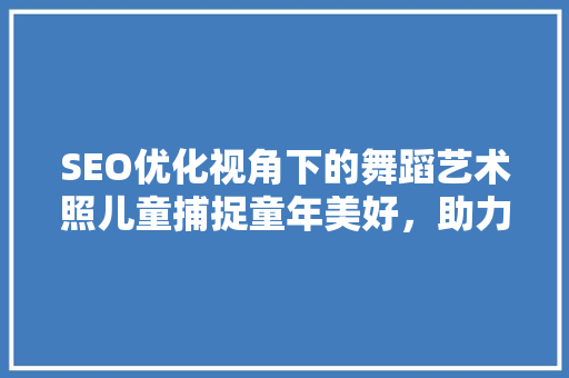 SEO优化视角下的舞蹈艺术照儿童捕捉童年美好，助力儿童舞蹈艺术发展