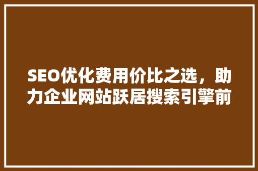 SEO优化费用价比之选，助力企业网站跃居搜索引擎前列