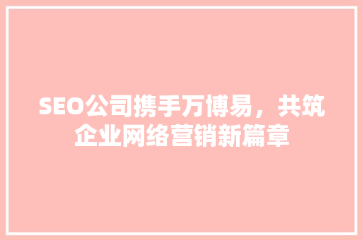 SEO公司携手万博易，共筑企业网络营销新篇章