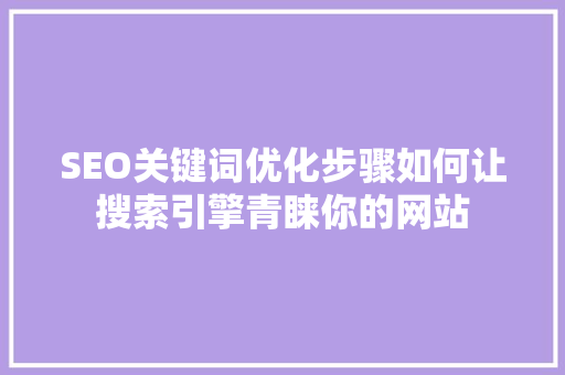 SEO关键词优化步骤如何让搜索引擎青睐你的网站