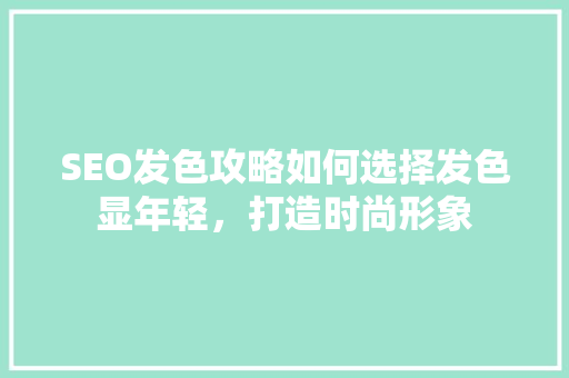SEO发色攻略如何选择发色显年轻，打造时尚形象