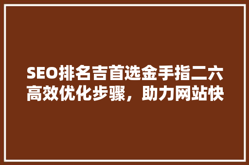 SEO排名吉首选金手指二六高效优化步骤，助力网站快速崛起