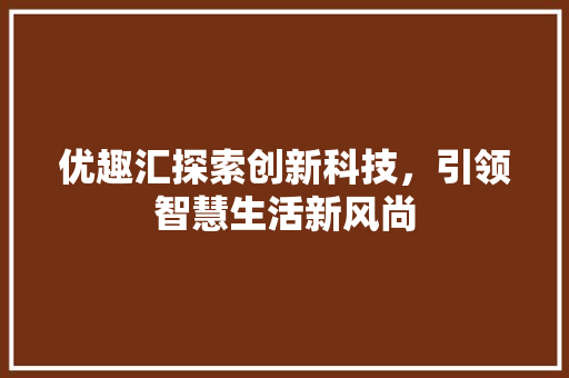 优趣汇探索创新科技，引领智慧生活新风尚