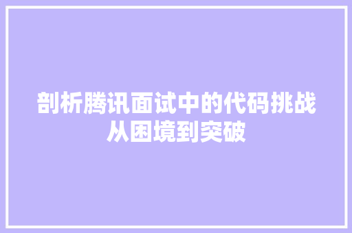 剖析腾讯面试中的代码挑战从困境到突破