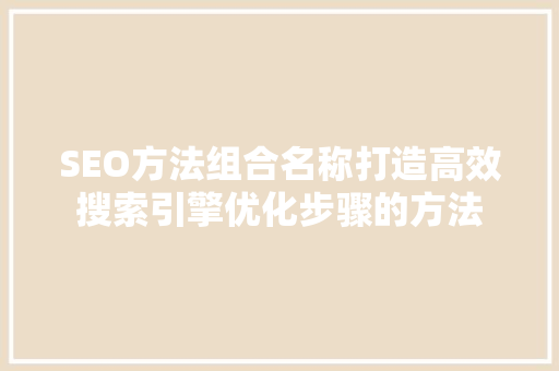 SEO方法组合名称打造高效搜索引擎优化步骤的方法