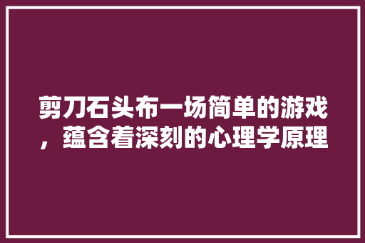 剪刀石头布一场简单的游戏，蕴含着深刻的心理学原理  第1张