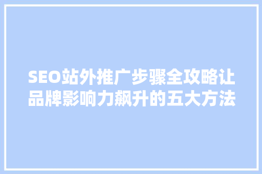 SEO站外推广步骤全攻略让品牌影响力飙升的五大方法