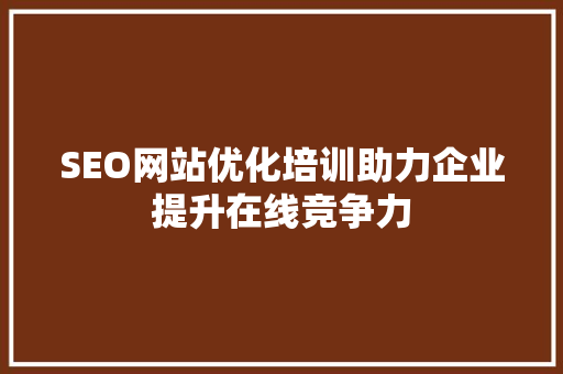 SEO网站优化培训助力企业提升在线竞争力