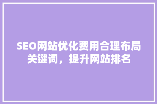 SEO网站优化费用合理布局关键词，提升网站排名