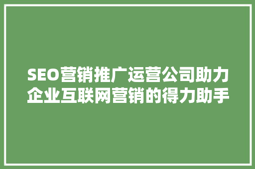 SEO营销推广运营公司助力企业互联网营销的得力助手