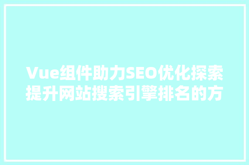 Vue组件助力SEO优化探索提升网站搜索引擎排名的方法