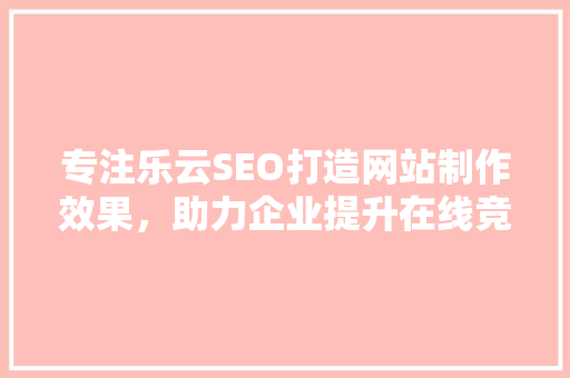 专注乐云SEO打造网站制作效果，助力企业提升在线竞争力