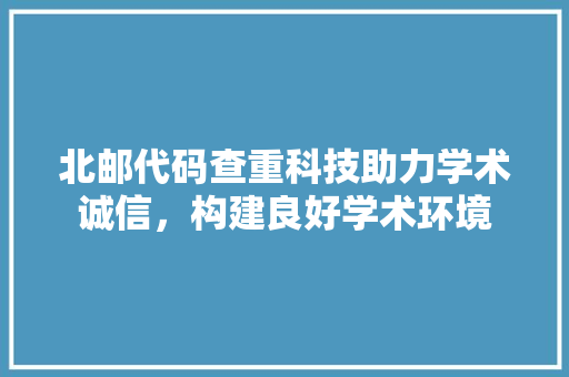 北邮代码查重科技助力学术诚信，构建良好学术环境