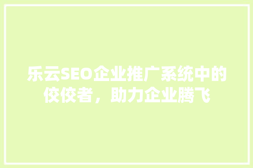 乐云SEO企业推广系统中的佼佼者，助力企业腾飞