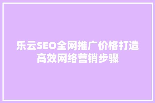 乐云SEO全网推广价格打造高效网络营销步骤