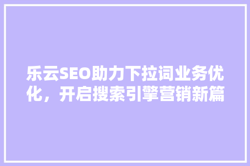 乐云SEO助力下拉词业务优化，开启搜索引擎营销新篇章