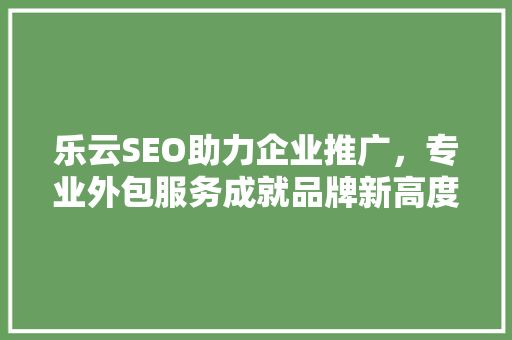 乐云SEO助力企业推广，专业外包服务成就品牌新高度