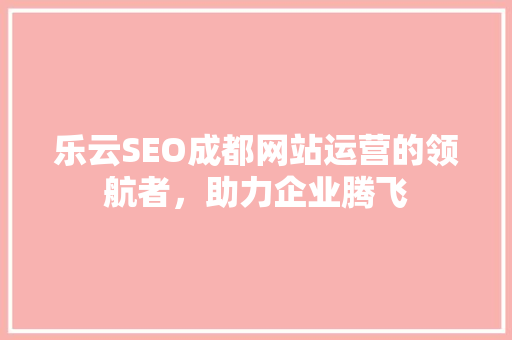 乐云SEO成都网站运营的领航者，助力企业腾飞