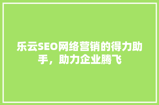 乐云SEO网络营销的得力助手，助力企业腾飞