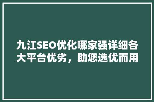 九江SEO优化哪家强详细各大平台优劣，助您选优而用