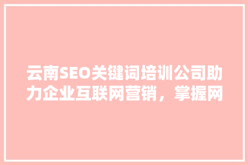 云南SEO关键词培训公司助力企业互联网营销，掌握网络流量密码
