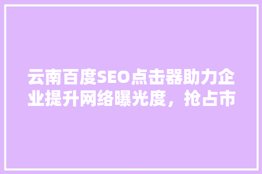 云南百度SEO点击器助力企业提升网络曝光度，抢占市场先机