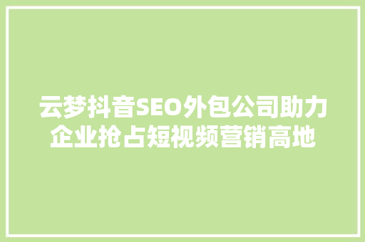 云梦抖音SEO外包公司助力企业抢占短视频营销高地