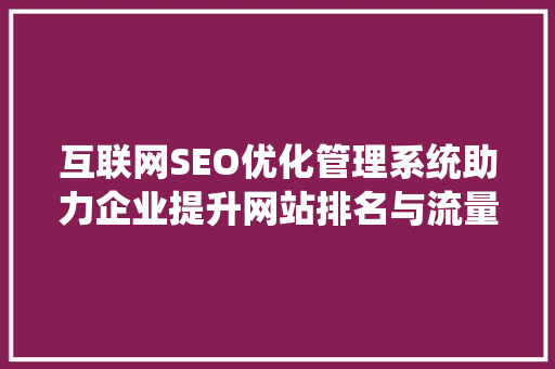 互联网SEO优化管理系统助力企业提升网站排名与流量