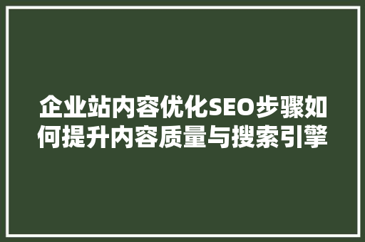 企业站内容优化SEO步骤如何提升内容质量与搜索引擎排名