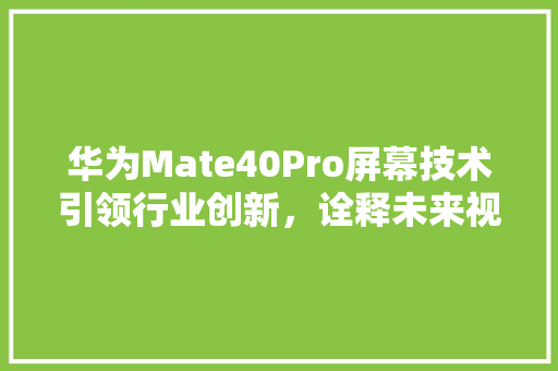 华为Mate40Pro屏幕技术引领行业创新，诠释未来视界