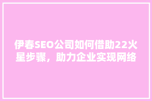 伊春SEO公司如何借助22火星步骤，助力企业实现网络营销新突破
