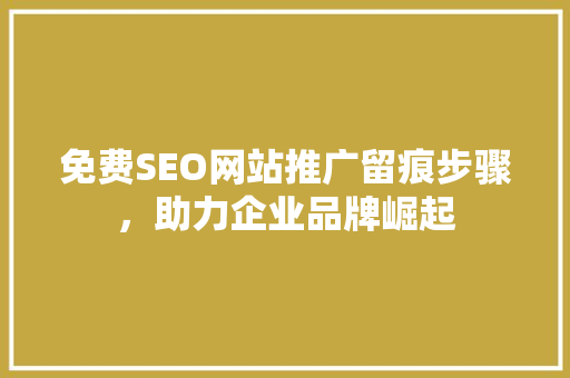 免费SEO网站推广留痕步骤，助力企业品牌崛起