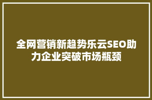 全网营销新趋势乐云SEO助力企业突破市场瓶颈