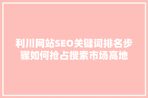 利川网站SEO关键词排名步骤如何抢占搜索市场高地