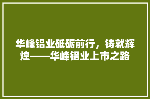 华峰铝业砥砺前行，铸就辉煌——华峰铝业上市之路