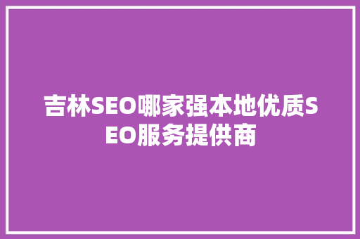 吉林SEO哪家强本地优质SEO服务提供商