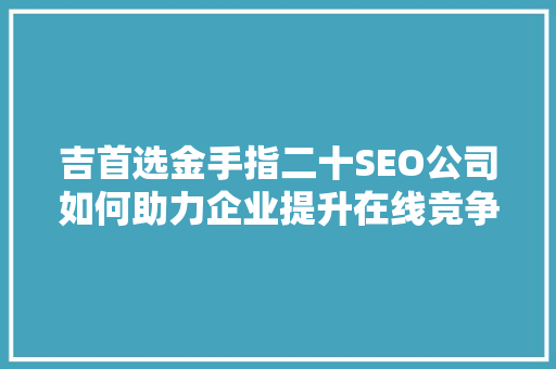 吉首选金手指二十SEO公司如何助力企业提升在线竞争力