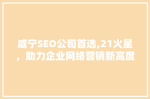 咸宁SEO公司首选,21火星，助力企业网络营销新高度