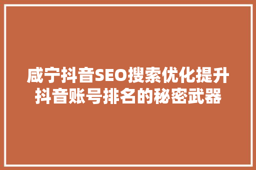 咸宁抖音SEO搜索优化提升抖音账号排名的秘密武器