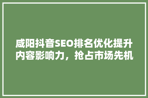 咸阳抖音SEO排名优化提升内容影响力，抢占市场先机
