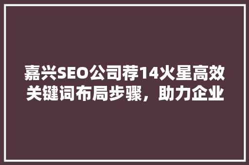 嘉兴SEO公司荐14火星高效关键词布局步骤，助力企业网络营销