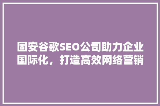 固安谷歌SEO公司助力企业国际化，打造高效网络营销新篇章