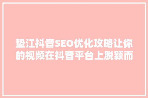 垫江抖音SEO优化攻略让你的视频在抖音平台上脱颖而出