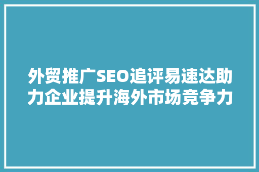 外贸推广SEO追评易速达助力企业提升海外市场竞争力  第1张