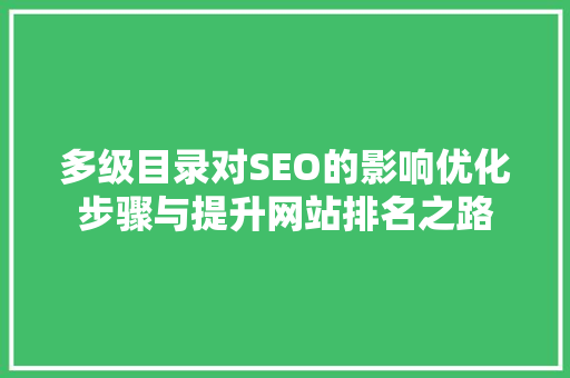 多级目录对SEO的影响优化步骤与提升网站排名之路