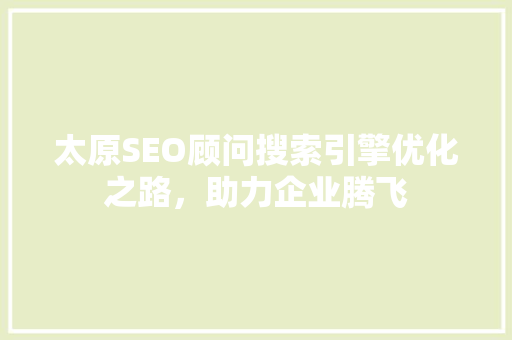 太原SEO顾问搜索引擎优化之路，助力企业腾飞  第1张