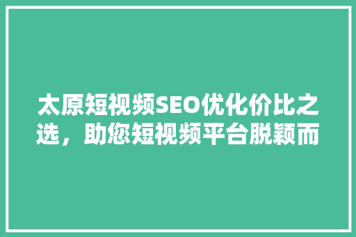 太原短视频SEO优化价比之选，助您短视频平台脱颖而出