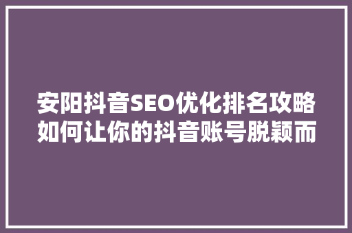 安阳抖音SEO优化排名攻略如何让你的抖音账号脱颖而出