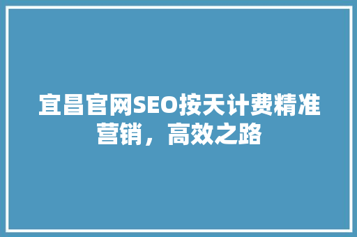 宜昌官网SEO按天计费精准营销，高效之路